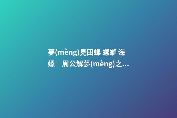 夢(mèng)見田螺 螺螄 海螺　周公解夢(mèng)之夢(mèng)到田螺 螺螄 海螺